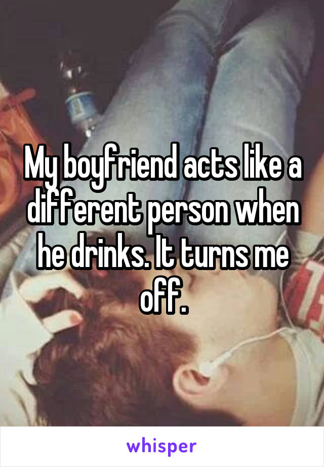 My boyfriend acts like a different person when he drinks. It turns me off.