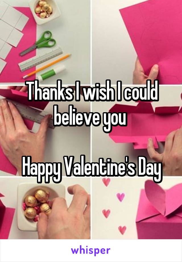 Thanks I wish I could believe you 

Happy Valentine's Day