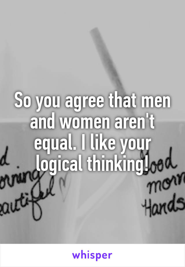 So you agree that men and women aren't equal. I like your logical thinking!