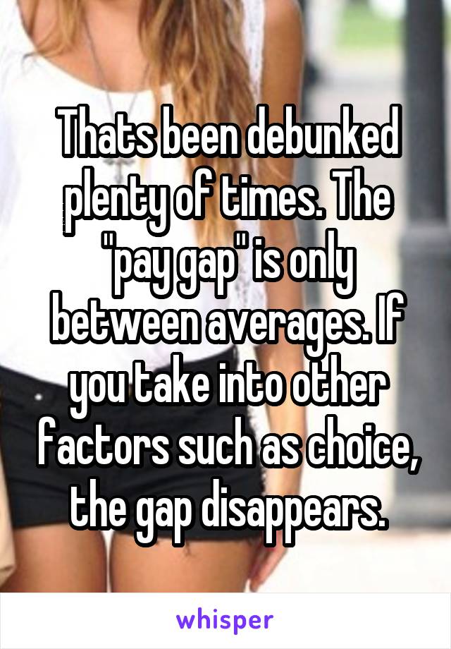 Thats been debunked plenty of times. The "pay gap" is only between averages. If you take into other factors such as choice, the gap disappears.