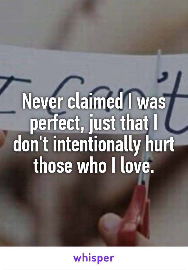 Never claimed I was perfect, just that I don't intentionally hurt those who I love.