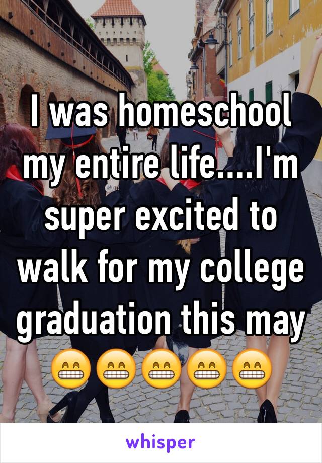 I was homeschool my entire life....I'm super excited to walk for my college graduation this may 😁😁😁😁😁
