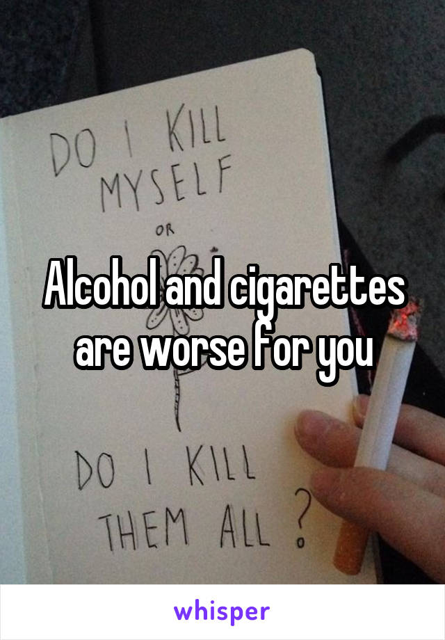 Alcohol and cigarettes are worse for you