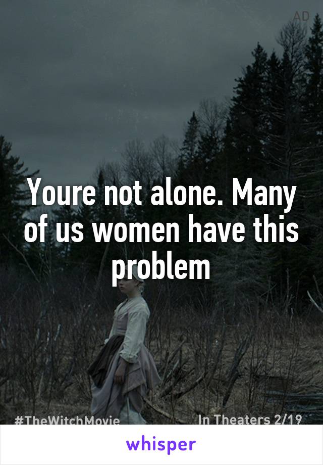 Youre not alone. Many of us women have this problem