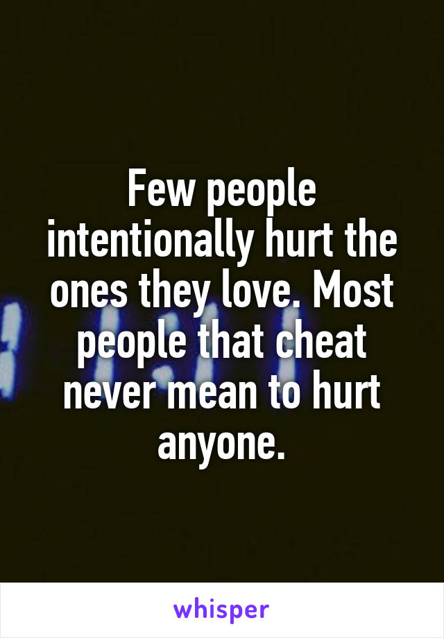 Few people intentionally hurt the ones they love. Most people that cheat never mean to hurt anyone.