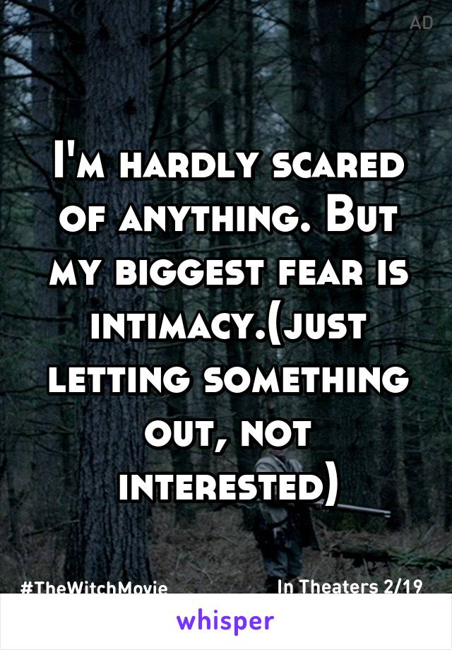 I'm hardly scared of anything. But my biggest fear is intimacy.(just letting something out, not interested)