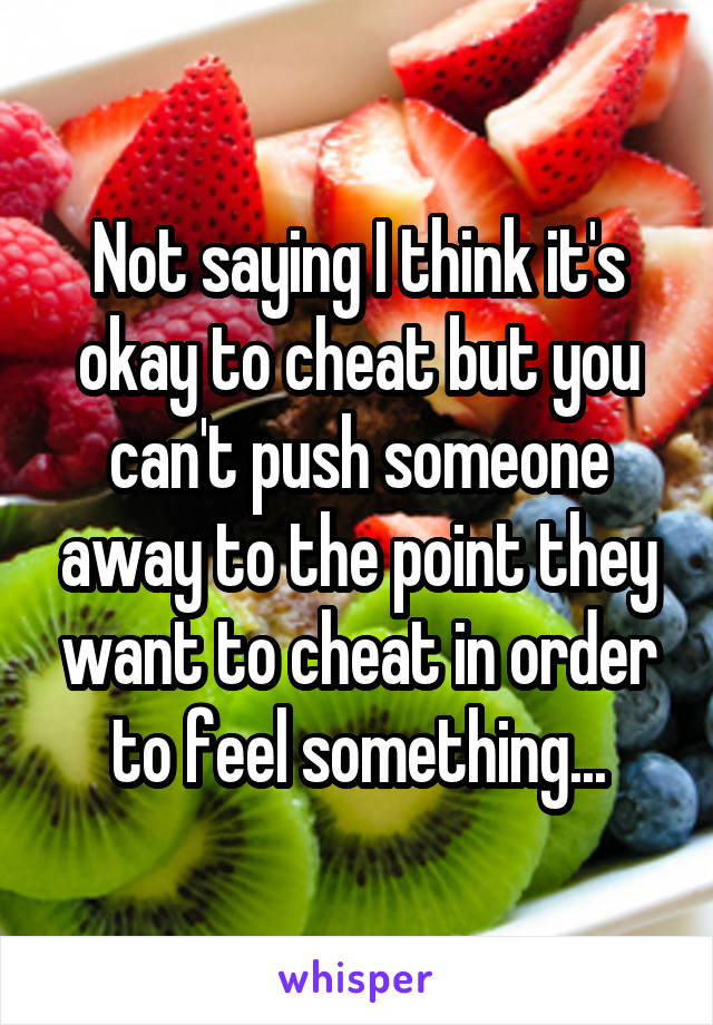 Not saying I think it's okay to cheat but you can't push someone away to the point they want to cheat in order to feel something...