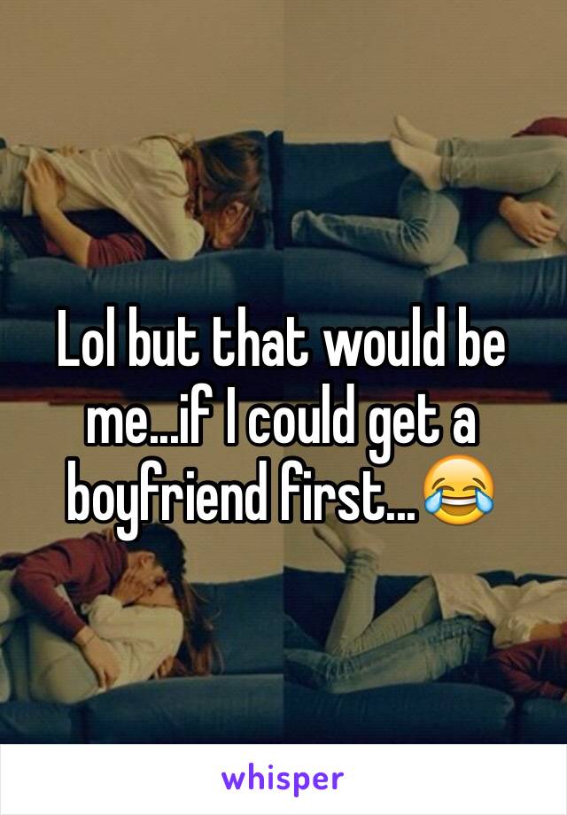 Lol but that would be me...if I could get a boyfriend first...😂