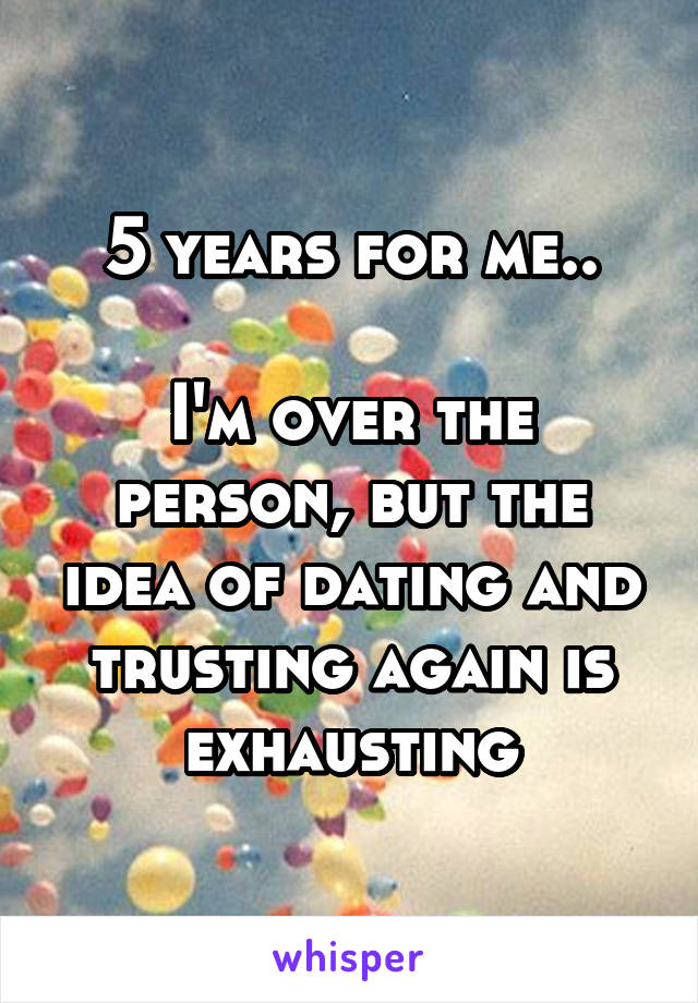 5 years for me..

I'm over the person, but the idea of dating and trusting again is exhausting