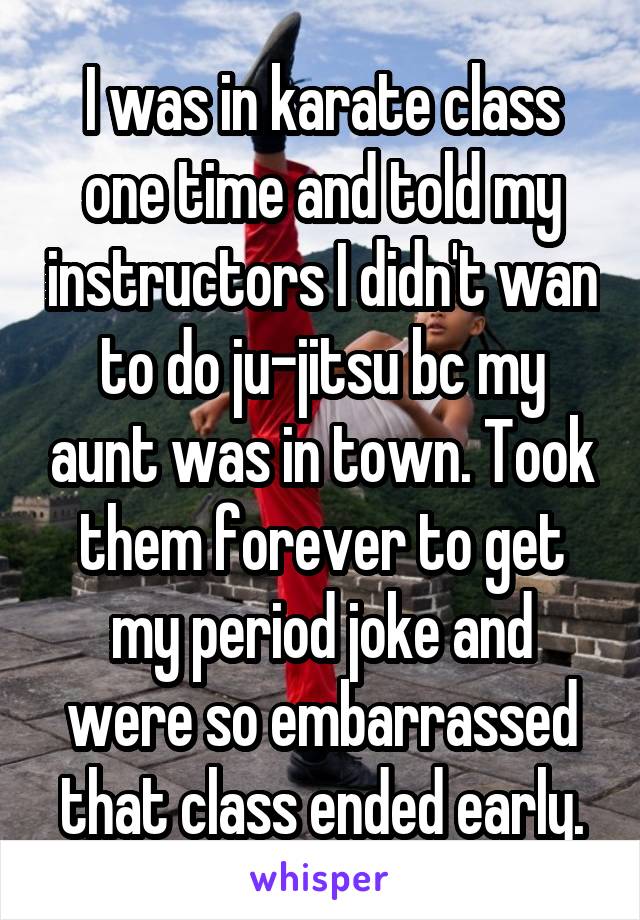 I was in karate class one time and told my instructors I didn't wan to do ju-jitsu bc my aunt was in town. Took them forever to get my period joke and were so embarrassed that class ended early.