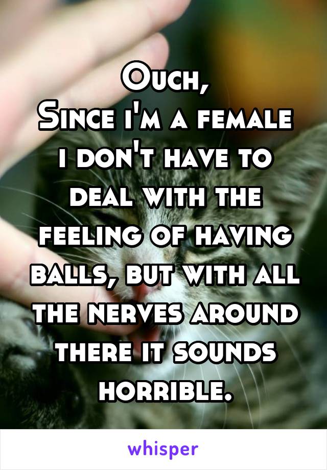 Ouch,
Since i'm a female i don't have to deal with the feeling of having balls, but with all the nerves around there it sounds horrible.