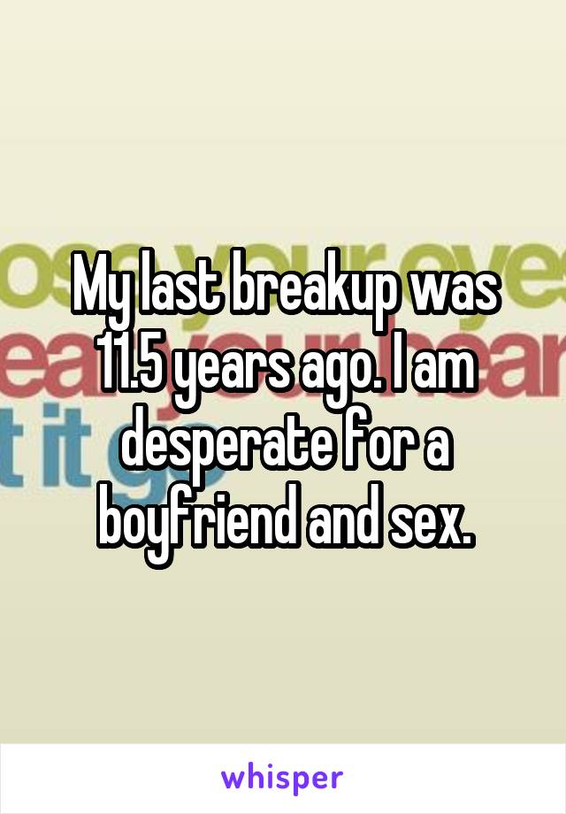 My last breakup was 11.5 years ago. I am desperate for a boyfriend and sex.