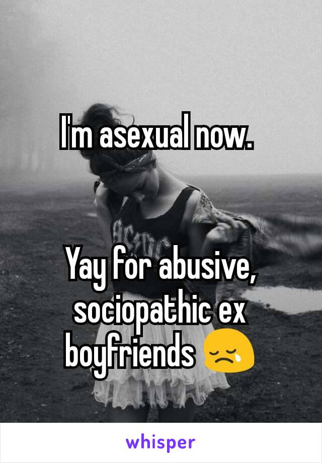 I'm asexual now. 


Yay for abusive, sociopathic ex boyfriends 😢