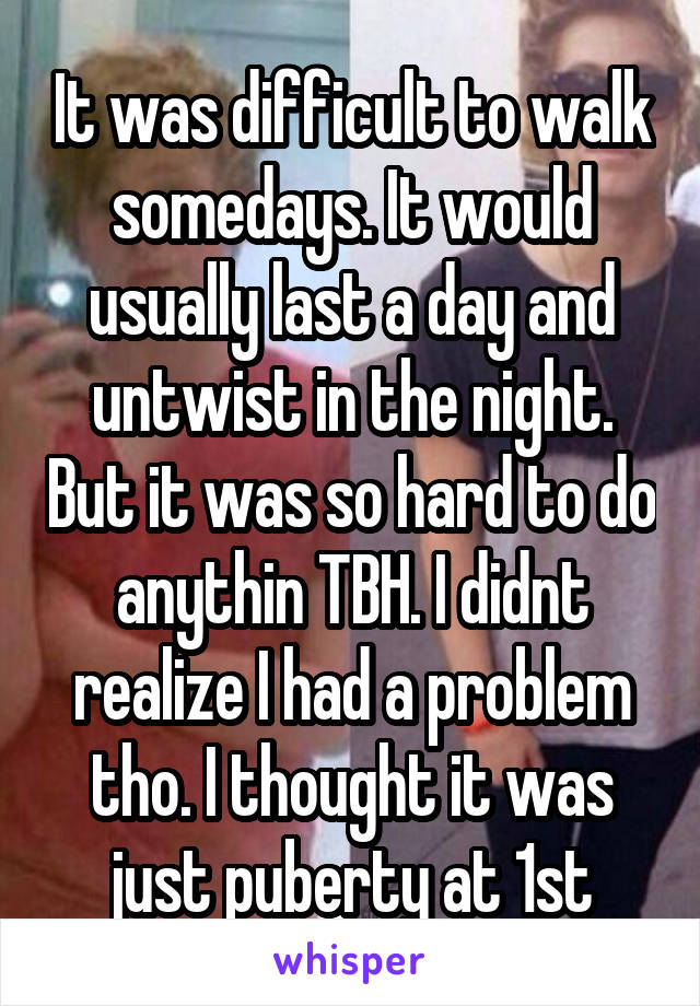 It was difficult to walk somedays. It would usually last a day and untwist in the night. But it was so hard to do anythin TBH. I didnt realize I had a problem tho. I thought it was just puberty at 1st