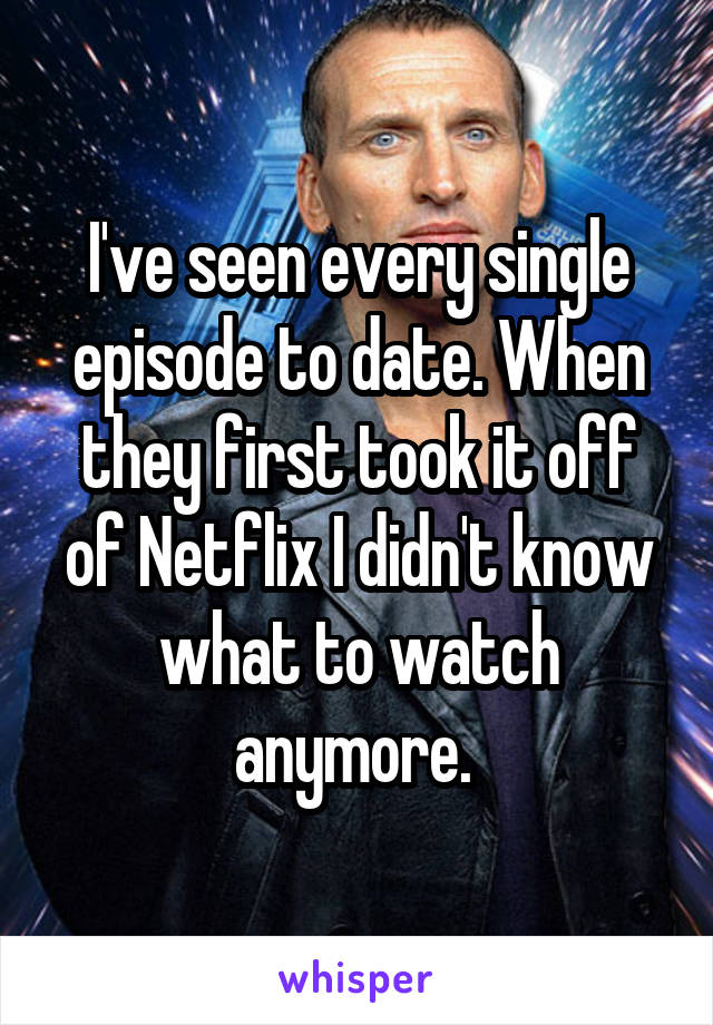 I've seen every single episode to date. When they first took it off of Netflix I didn't know what to watch anymore. 