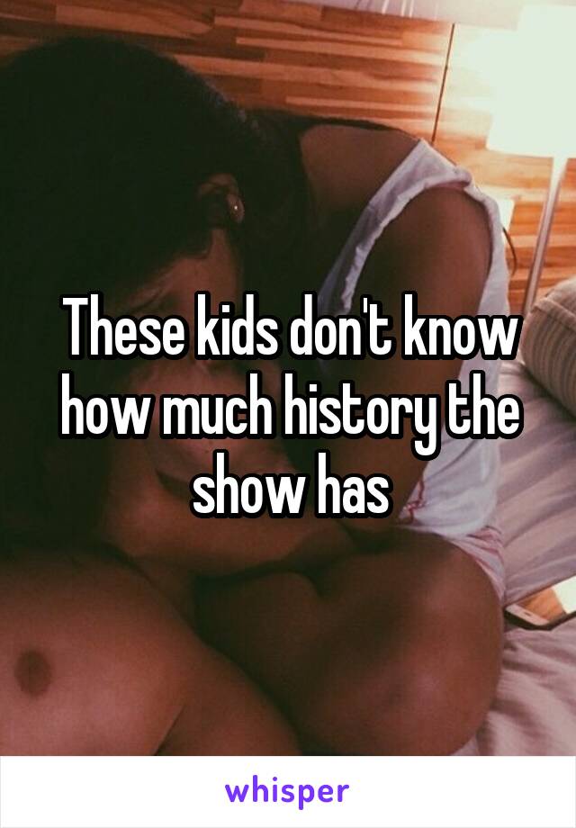 These kids don't know how much history the show has