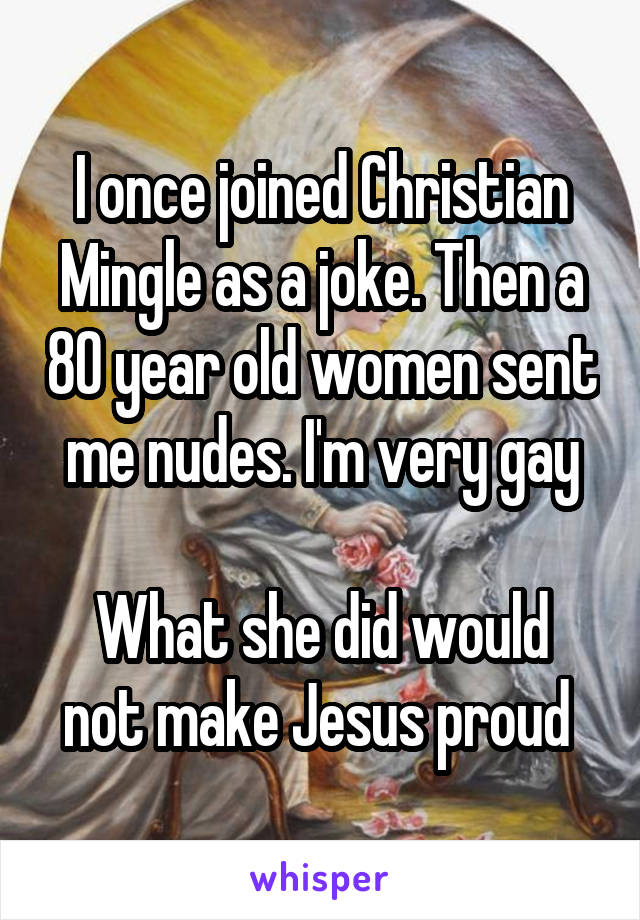 I once joined Christian Mingle as a joke. Then a 80 year old women sent me nudes. I'm very gay

What she did would not make Jesus proud 