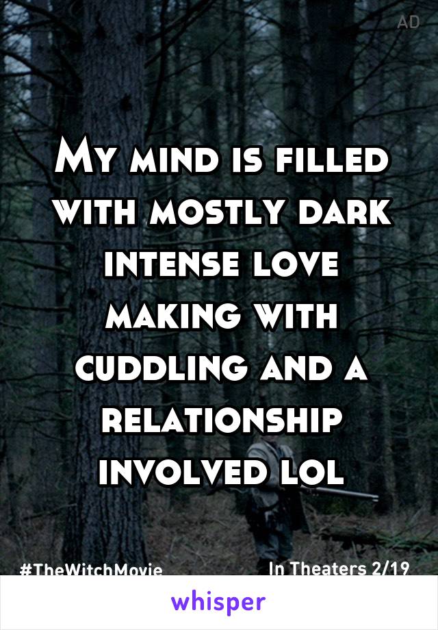 My mind is filled with mostly dark intense love making with cuddling and a relationship involved lol