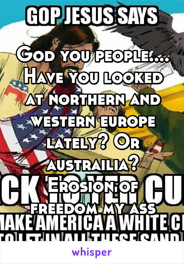 God you people.... Have you looked at northern and western europe lately? Or austrailia? Erosion of freedom my ass