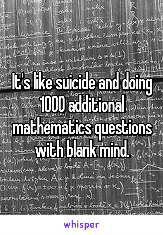 It's like suicide and doing 1000 additional mathematics questions with blank mind.