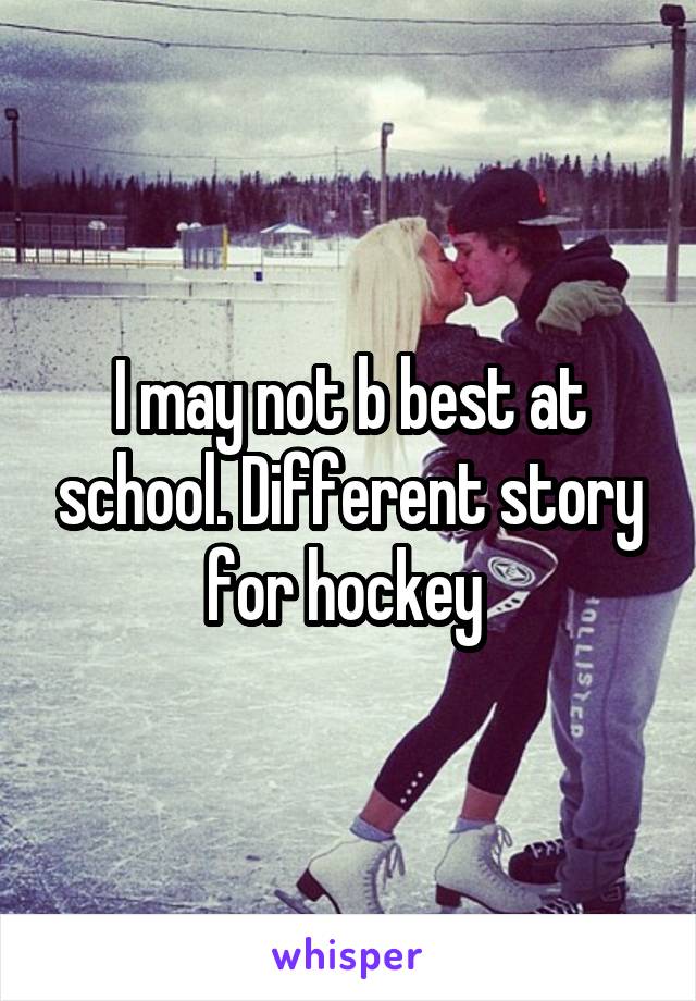 I may not b best at school. Different story for hockey 