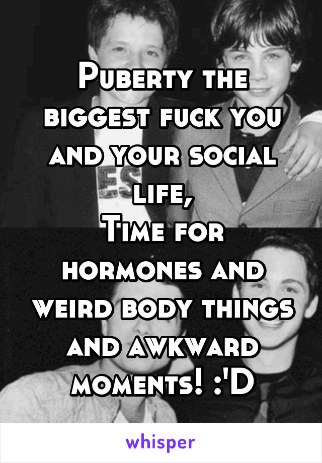 Puberty the biggest fuck you and your social life,
Time for hormones and weird body things and awkward moments! :'D