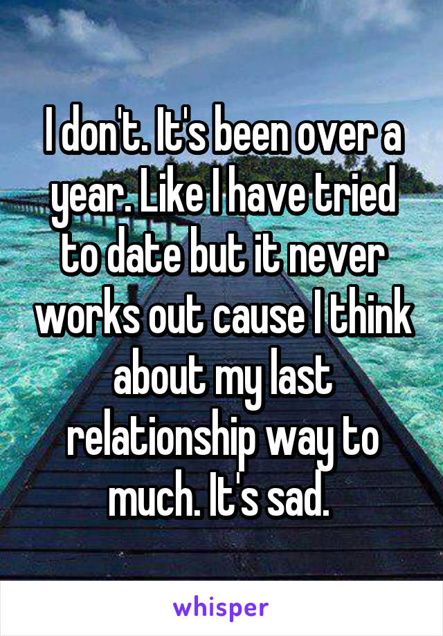 I don't. It's been over a year. Like I have tried to date but it never works out cause I think about my last relationship way to much. It's sad. 