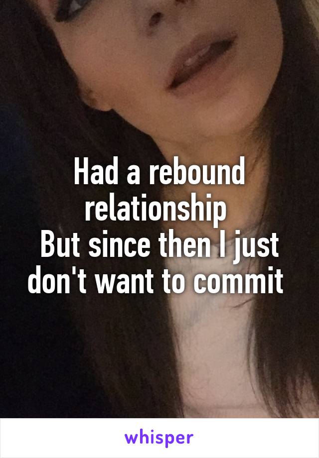 Had a rebound relationship 
But since then I just don't want to commit 