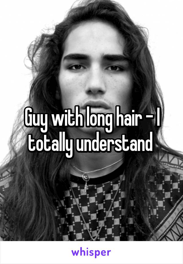 Guy with long hair - I totally understand 