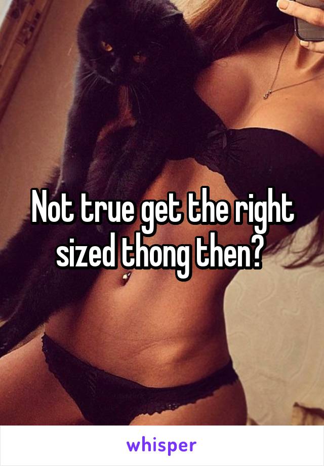 Not true get the right sized thong then? 