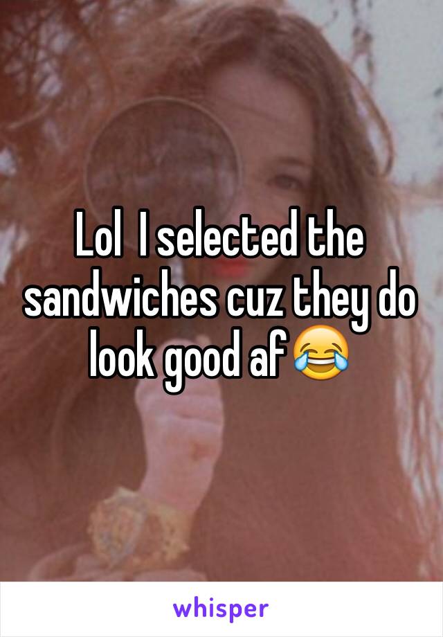 Lol  I selected the sandwiches cuz they do look good af😂
