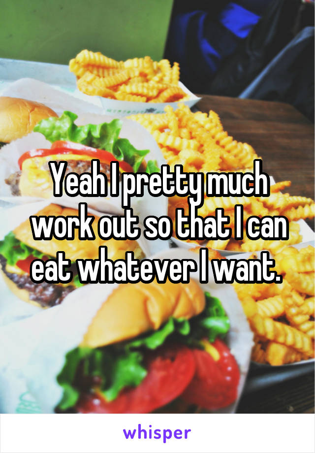 Yeah I pretty much work out so that I can eat whatever I want. 