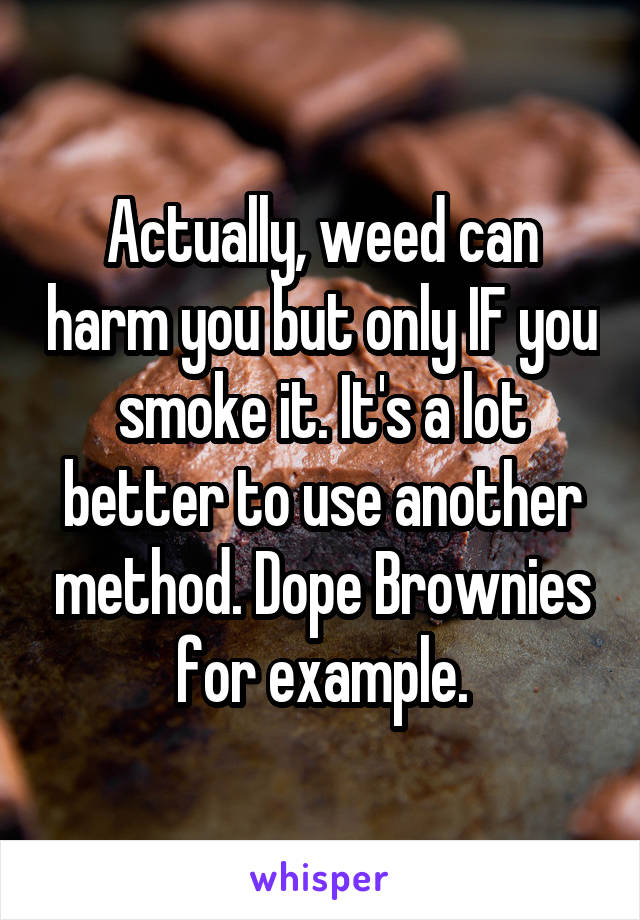 Actually, weed can harm you but only IF you smoke it. It's a lot better to use another method. Dope Brownies for example.