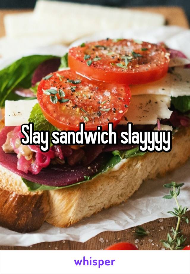 Slay sandwich slayyyy