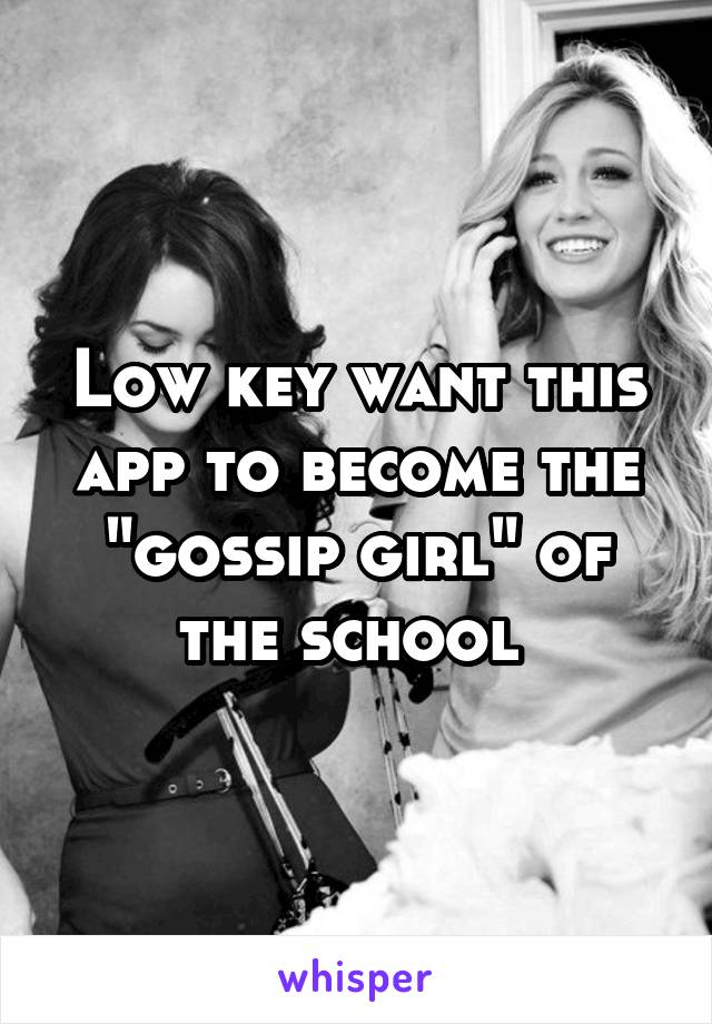 Low key want this app to become the "gossip girl" of the school 