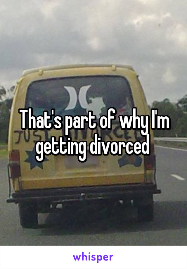 That's part of why I'm getting divorced 