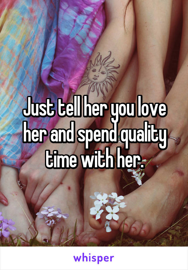 Just tell her you love her and spend quality time with her.