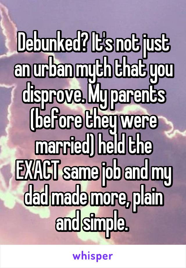 Debunked? It's not just an urban myth that you disprove. My parents (before they were married) held the EXACT same job and my dad made more, plain and simple. 
