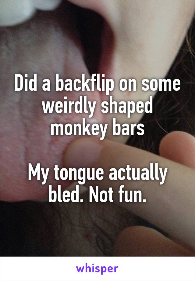 Did a backflip on some weirdly shaped monkey bars

My tongue actually bled. Not fun.