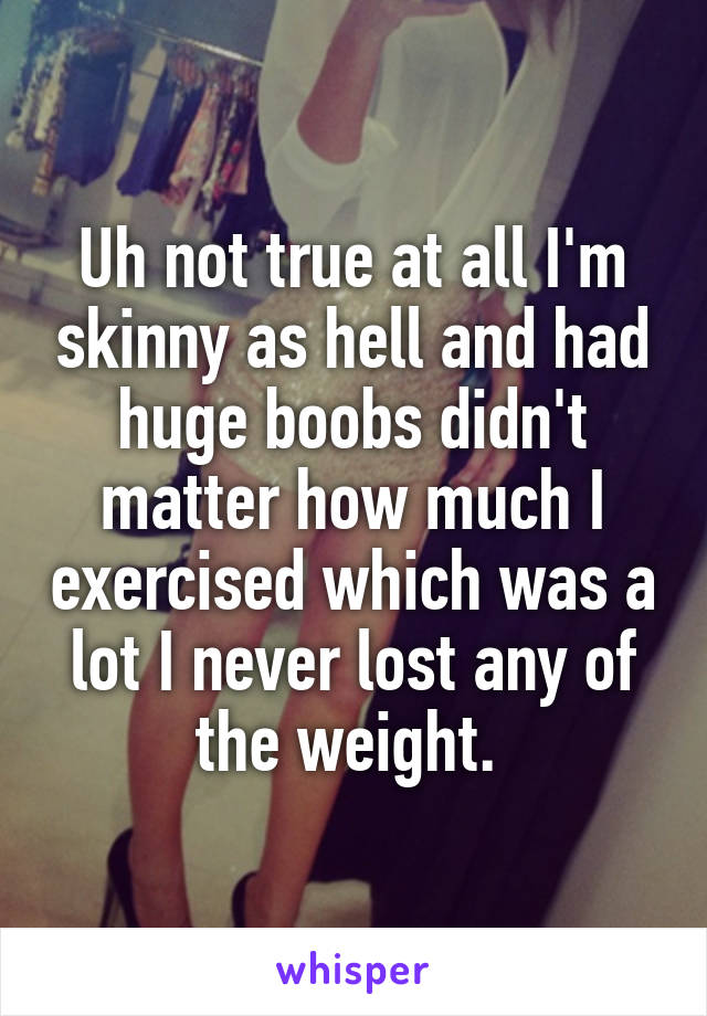 Uh not true at all I'm skinny as hell and had huge boobs didn't matter how much I exercised which was a lot I never lost any of the weight. 