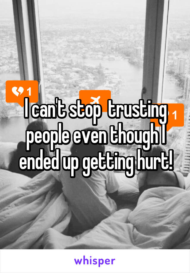 I can't stop  trusting people even though I ended up getting hurt!