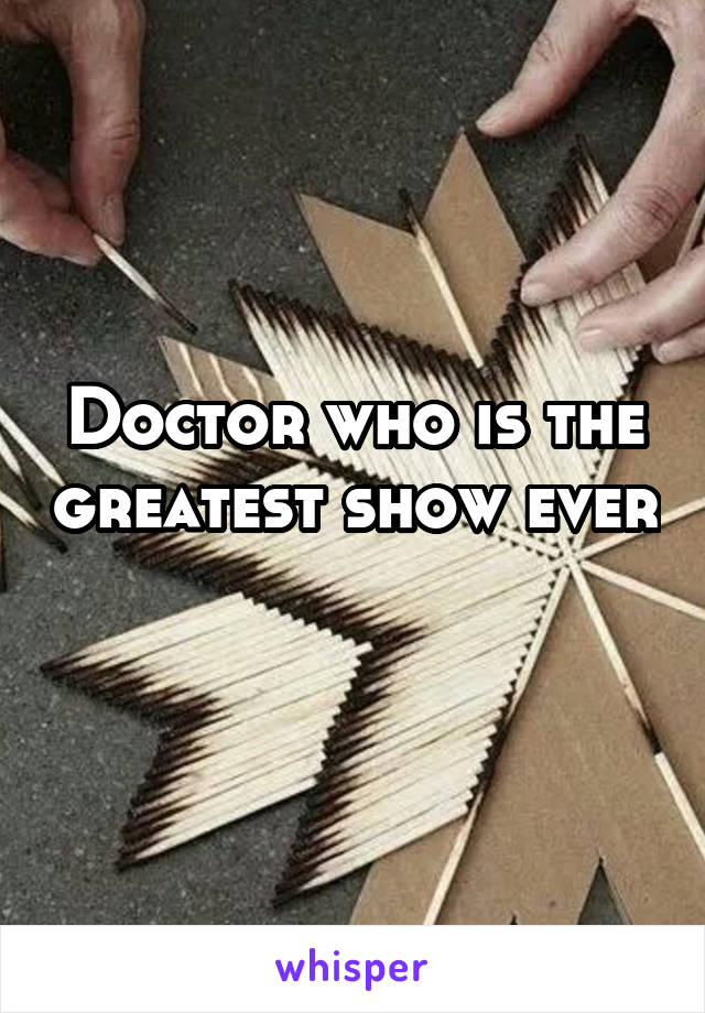Doctor who is the greatest show ever 