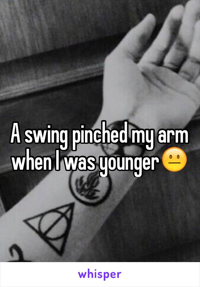 A swing pinched my arm when I was younger😐