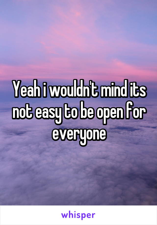 Yeah i wouldn't mind its not easy to be open for everyone