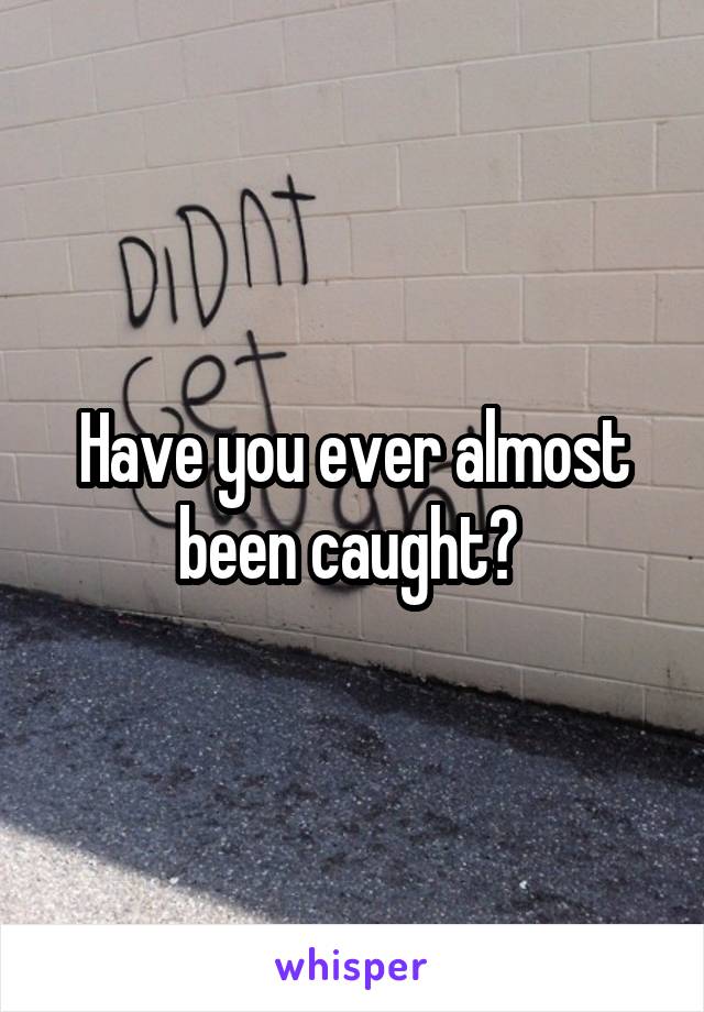 Have you ever almost been caught? 