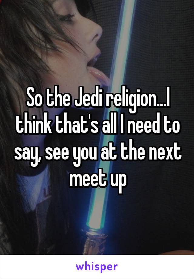 So the Jedi religion...I think that's all I need to say, see you at the next meet up