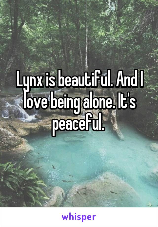 Lynx is beautiful. And I love being alone. It's peaceful. 
