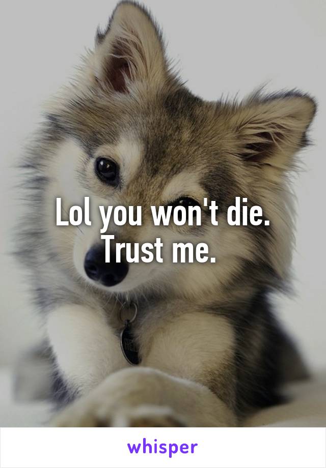 Lol you won't die. Trust me. 
