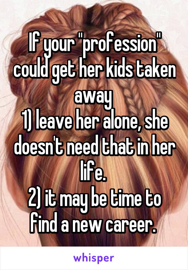 If your "profession" could get her kids taken away 
1) leave her alone, she doesn't need that in her life. 
2) it may be time to find a new career. 
