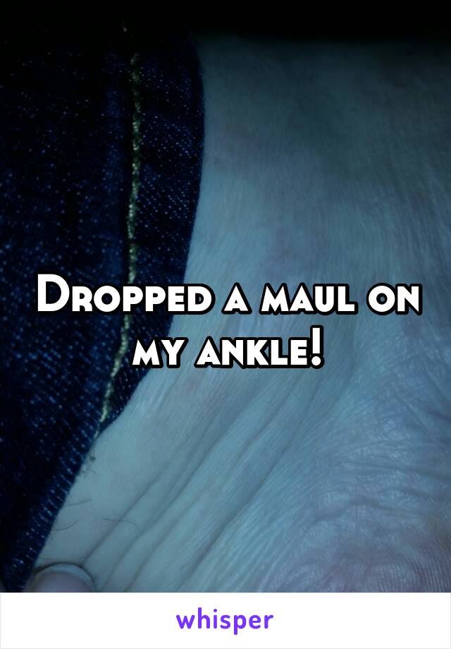 Dropped a maul on my ankle!